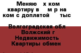 Меняю 2-х ком. квартиру в 23 м/р на 1-ком с доплатой 400 тыс. - Волгоградская обл., Волжский г. Недвижимость » Квартиры обмен   